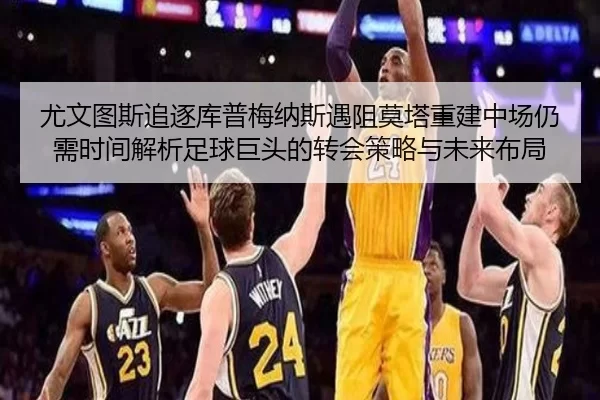 尤文图斯追逐库普梅纳斯遇阻莫塔重建中场仍需时间解析足球巨头的转会策略与未来布局